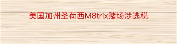 美国加州圣荷西M8trix赌场涉逃税