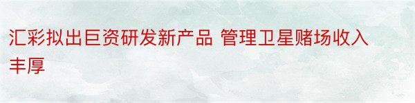 汇彩拟出巨资研发新产品 管理卫星赌场收入丰厚