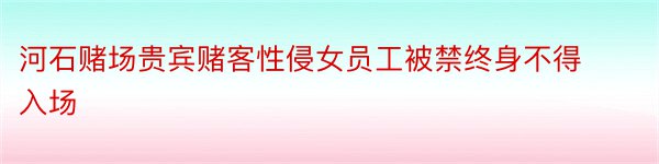 河石赌场贵宾赌客性侵女员工被禁终身不得入场