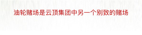 油轮赌场是云顶集团中另一个别致的赌场