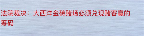 法院裁决：大西洋金砖赌场必须兑现赌客赢的筹码