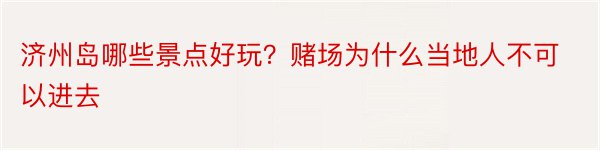 济州岛哪些景点好玩？赌场为什么当地人不可以进去