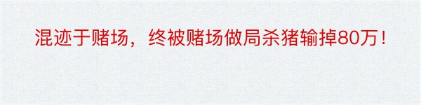 混迹于赌场，终被赌场做局杀猪输掉80万！