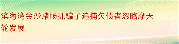 滨海湾金沙赌场抓骗子追捕欠债者忽略摩天轮发展