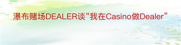 瀑布赌场DEALER谈“我在Casino做Dealer”