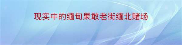 现实中的缅甸果敢老街缅北赌场