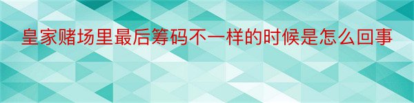 皇家赌场里最后筹码不一样的时候是怎么回事