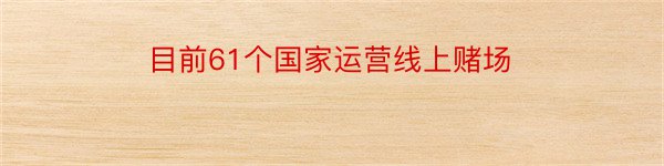 目前61个国家运营线上赌场