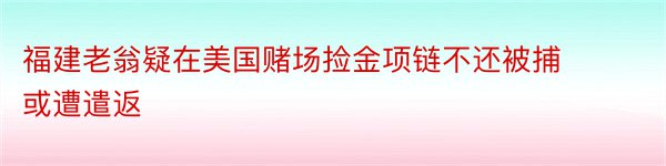 福建老翁疑在美国赌场捡金项链不还被捕 或遭遣返