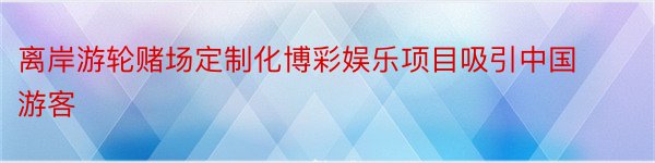 离岸游轮赌场定制化博彩娱乐项目吸引中国游客