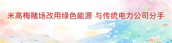 米高梅赌场改用绿色能源 与传统电力公司分手