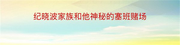 纪晓波家族和他神秘的塞班赌场