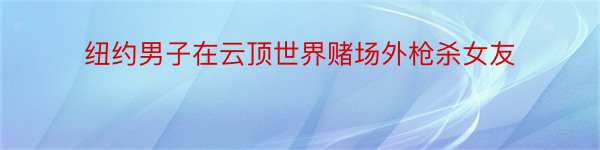 纽约男子在云顶世界赌场外枪杀女友