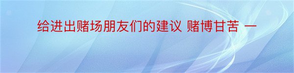 给进出赌场朋友们的建议 赌博甘苦 一