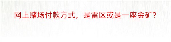 网上赌场付款方式，是雷区或是一座金矿？