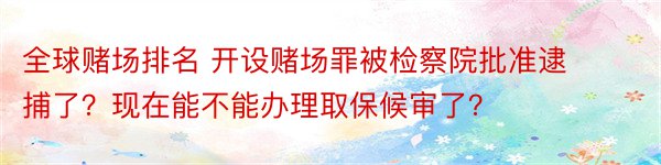 全球赌场排名 开设赌场罪被检察院批准逮捕了？现在能不能办理取保候审了？