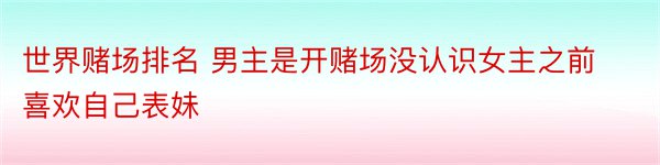 世界赌场排名 男主是开赌场没认识女主之前喜欢自己表妹