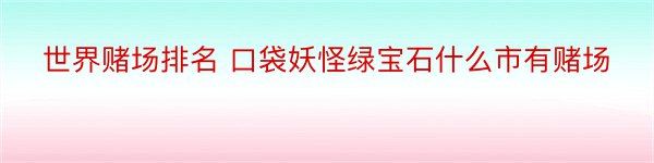 世界赌场排名 口袋妖怪绿宝石什么市有赌场