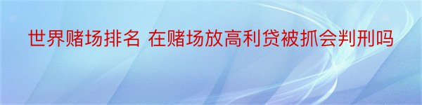 世界赌场排名 在赌场放高利贷被抓会判刑吗