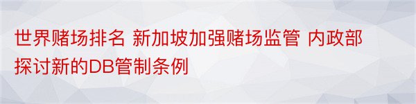 世界赌场排名 新加坡加强赌场监管 内政部探讨新的DB管制条例