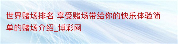 世界赌场排名 享受赌场带给你的快乐体验简单的赌场介绍_博彩网