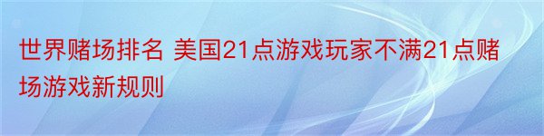 世界赌场排名 美国21点游戏玩家不满21点赌场游戏新规则