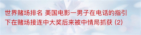 世界赌场排名 美国电影一男子在电话的指引下在赌场接连中大奖后来被中情局抓获 (2)