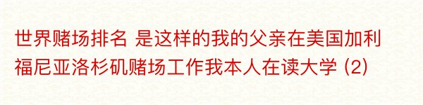 世界赌场排名 是这样的我的父亲在美国加利福尼亚洛杉矶赌场工作我本人在读大学 (2)