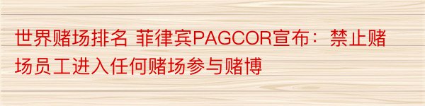 世界赌场排名 菲律宾PAGCOR宣布：禁止赌场员工进入任何赌场参与赌博