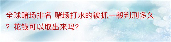 全球赌场排名 赌场打水的被抓一般判刑多久？花钱可以取出来吗？