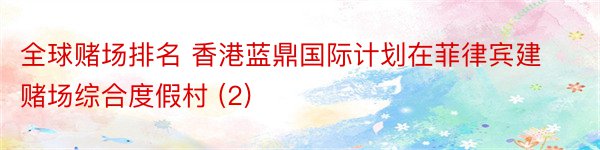 全球赌场排名 香港蓝鼎国际计划在菲律宾建赌场综合度假村 (2)