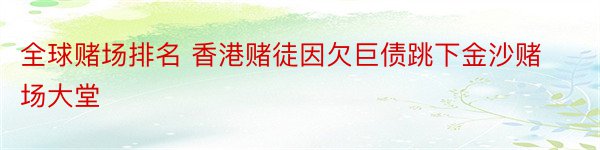 全球赌场排名 香港赌徒因欠巨债跳下金沙赌场大堂