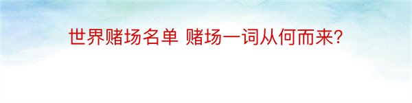 世界赌场名单 赌场一词从何而来？