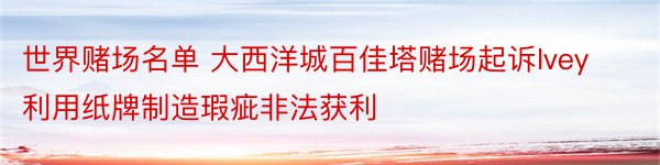 世界赌场名单 大西洋城百佳塔赌场起诉Ivey利用纸牌制造瑕疵非法获利