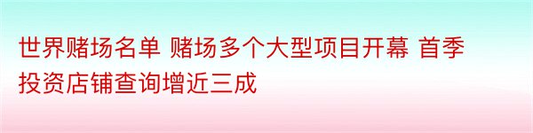 世界赌场名单 赌场多个大型项目开幕 首季投资店铺查询增近三成