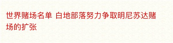 世界赌场名单 白地部落努力争取明尼苏达赌场的扩张