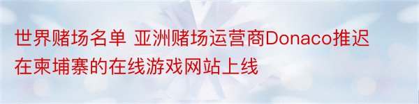 世界赌场名单 亚洲赌场运营商Donaco推迟在柬埔寨的在线游戏网站上线