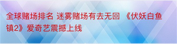 全球赌场排名 迷雾赌场有去无回 《伏妖白鱼镇2》爱奇艺震撼上线