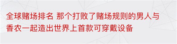 全球赌场排名 那个打败了赌场规则的男人与香农一起造出世界上首款可穿戴设备