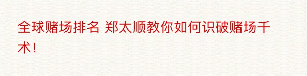 全球赌场排名 郑太顺教你如何识破赌场千术！