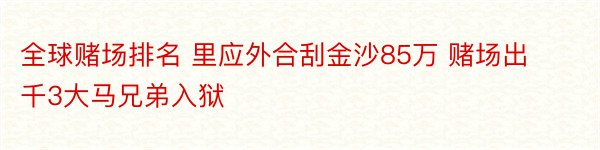 全球赌场排名 里应外合刮金沙85万 赌场出千3大马兄弟入狱