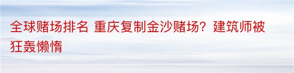 全球赌场排名 重庆复制金沙赌场？建筑师被狂轰懒惰