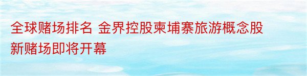 全球赌场排名 金界控股柬埔寨旅游概念股 新赌场即将开幕