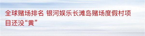 全球赌场排名 银河娱乐长滩岛赌场度假村项目还没“黄”