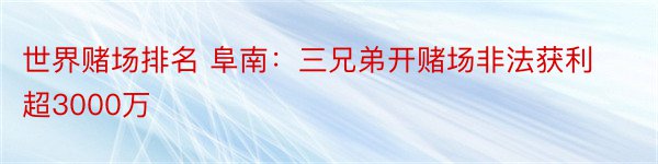 世界赌场排名 阜南：三兄弟开赌场非法获利超3000万