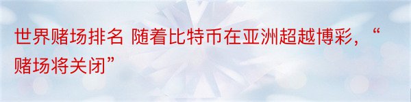 世界赌场排名 随着比特币在亚洲超越博彩，“赌场将关闭”