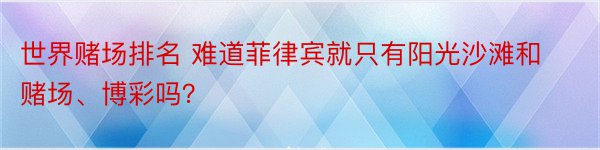 世界赌场排名 难道菲律宾就只有阳光沙滩和赌场、博彩吗？