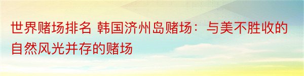 世界赌场排名 韩国济州岛赌场：与美不胜收的自然风光并存的赌场