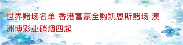 世界赌场名单 香港富豪全购凯恩斯赌场 澳洲博彩业硝烟四起