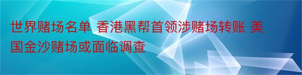 世界赌场名单 香港黑帮首领涉赌场转账 美国金沙赌场或面临调查